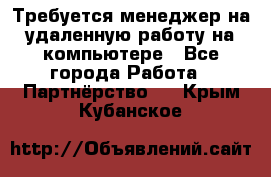 Требуется менеджер на удаленную работу на компьютере - Все города Работа » Партнёрство   . Крым,Кубанское